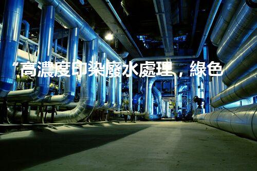 “高濃度印染廢水處理，綠色創(chuàng)新，凈享環(huán)保新篇章”